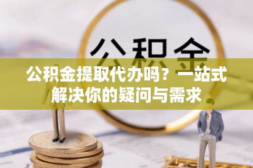康乐公积金提取代办吗？一站式解决你的疑问与需求