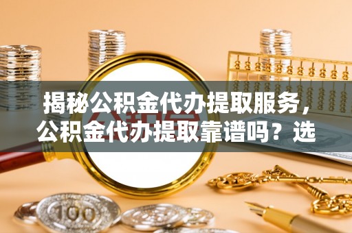 康乐揭秘公积金代办提取服务，公积金代办提取靠谱吗？选择前你需要知道这些！