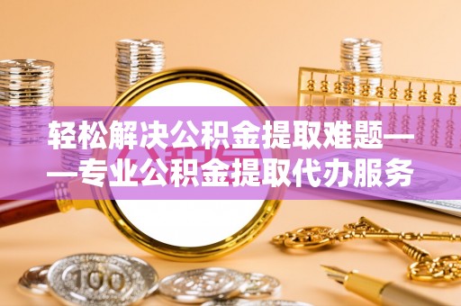 康乐轻松解决公积金提取难题——专业公积金提取代办服务详解
