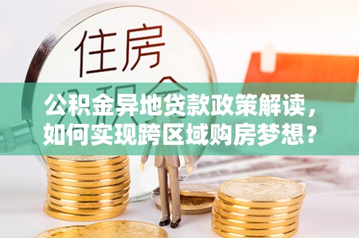 康乐公积金异地贷款政策解读，如何实现跨区域购房梦想？