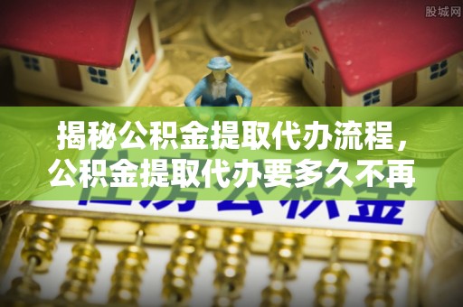 康乐揭秘公积金提取代办流程，公积金提取代办要多久不再是谜题