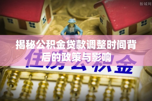 康乐揭秘公积金贷款调整时间背后的政策与影响