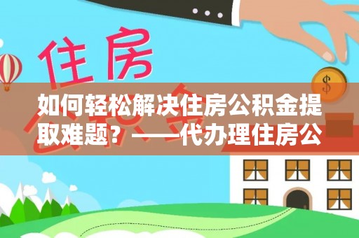 康乐如何轻松解决住房公积金提取难题？——代办理住房公积金提取服务解析