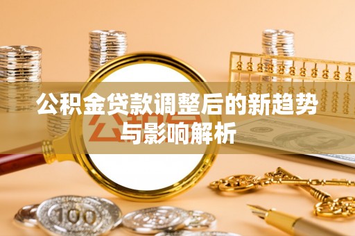 康乐公积金贷款调整后的新趋势与影响解析