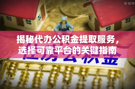 康乐揭秘代办公积金提取服务，选择可靠平台的关键指南