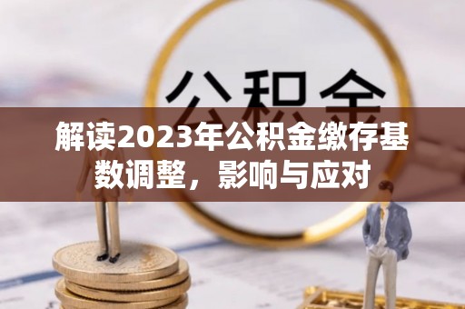 康乐解读2023年公积金缴存基数调整，影响与应对