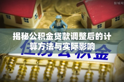 康乐揭秘公积金贷款调整后的计算方法与实际影响