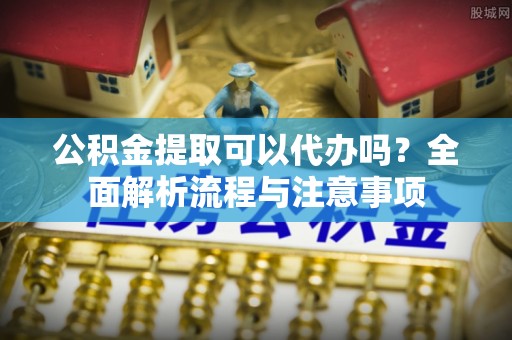 康乐公积金提取可以代办吗？全面解析流程与注意事项