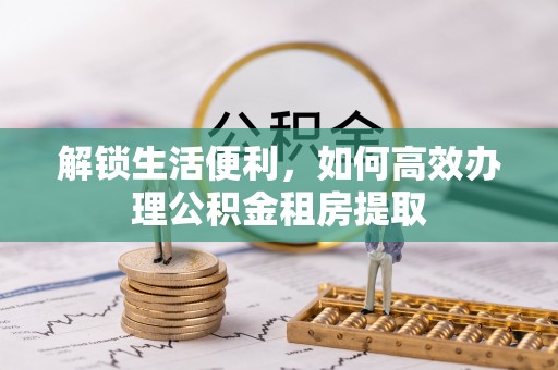 康乐解锁生活便利，如何高效办理公积金租房提取