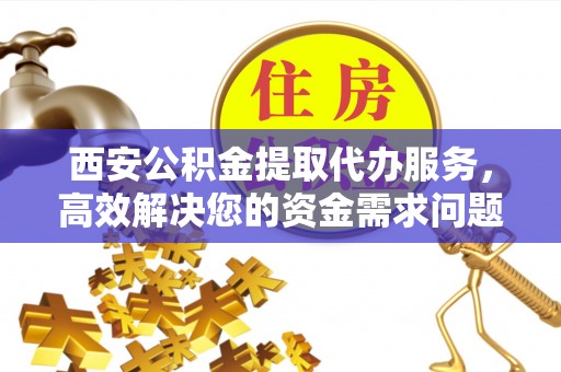 康乐西安公积金提取代办服务，高效解决您的资金需求问题