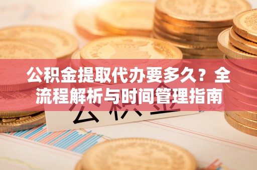 康乐公积金提取代办要多久？全流程解析与时间管理指南
