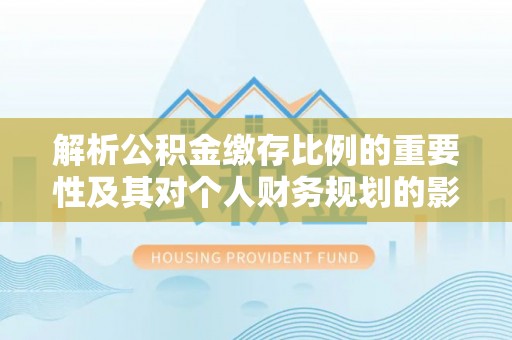 康乐解析公积金缴存比例的重要性及其对个人财务规划的影响