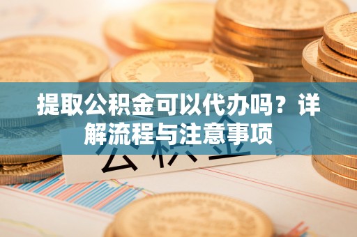 康乐提取公积金可以代办吗？详解流程与注意事项
