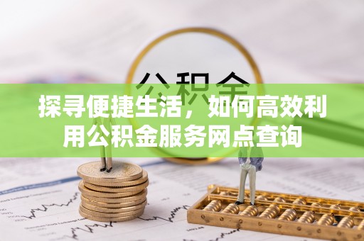 康乐探寻便捷生活，如何高效利用公积金服务网点查询
