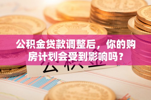 康乐公积金贷款调整后，你的购房计划会受到影响吗？