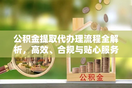 康乐公积金提取代办理流程全解析，高效、合规与贴心服务