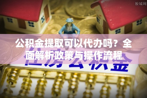 康乐公积金提取可以代办吗？全面解析政策与操作流程