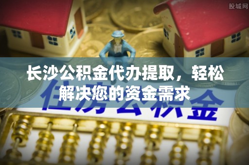 康乐长沙公积金代办提取，轻松解决您的资金需求