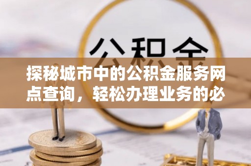康乐探秘城市中的公积金服务网点查询，轻松办理业务的必备指南