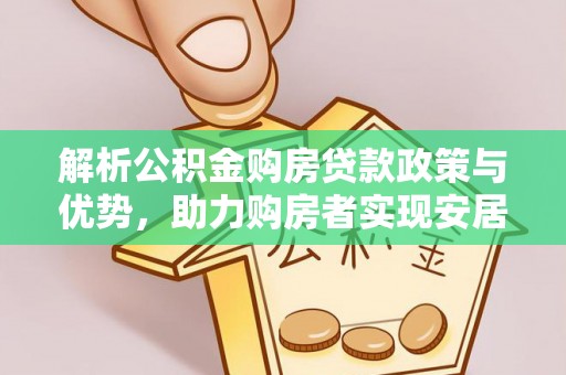 康乐解析公积金购房贷款政策与优势，助力购房者实现安居梦想