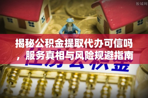 康乐揭秘公积金提取代办可信吗，服务真相与风险规避指南