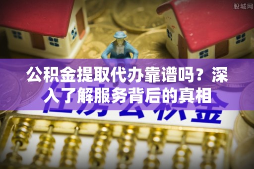 康乐公积金提取代办靠谱吗？深入了解服务背后的真相