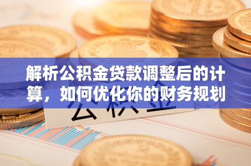 康乐解析公积金贷款调整后的计算，如何优化你的财务规划