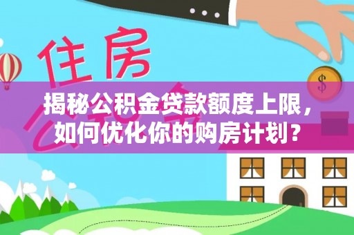 康乐揭秘公积金贷款额度上限，如何优化你的购房计划？
