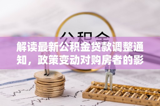 康乐解读最新公积金贷款调整通知，政策变动对购房者的影响