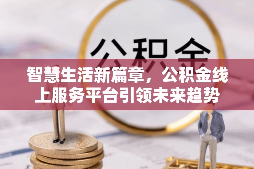 康乐智慧生活新篇章，公积金线上服务平台引领未来趋势
