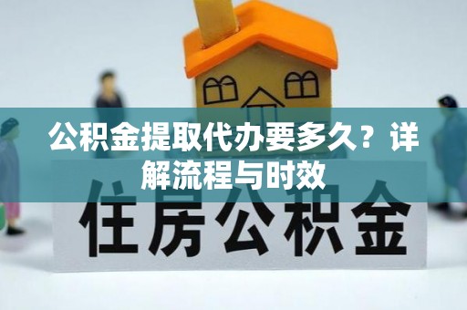 康乐公积金提取代办要多久？详解流程与时效