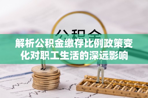 康乐解析公积金缴存比例政策变化对职工生活的深远影响