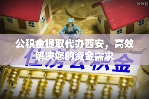 康乐公积金提取代办西安，高效解决您的资金需求