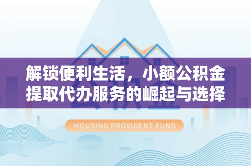 康乐解锁便利生活，小额公积金提取代办服务的崛起与选择