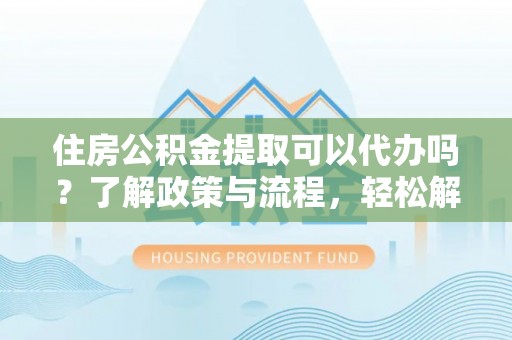 康乐住房公积金提取可以代办吗？了解政策与流程，轻松解决疑惑