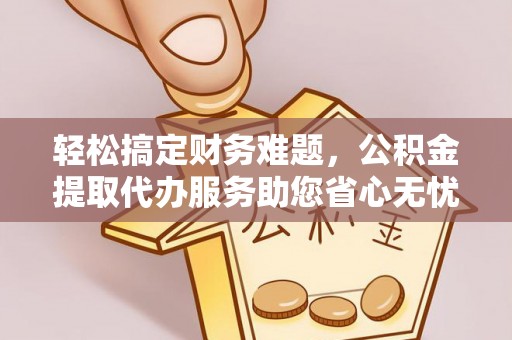 康乐轻松搞定财务难题，公积金提取代办服务助您省心无忧