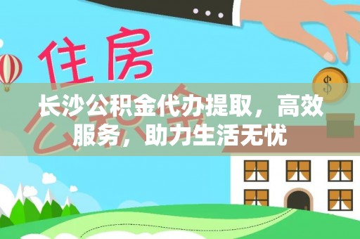 康乐长沙公积金代办提取，高效服务，助力生活无忧