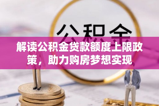 康乐解读公积金贷款额度上限政策，助力购房梦想实现