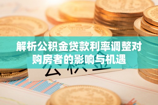 康乐解析公积金贷款利率调整对购房者的影响与机遇