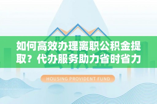 康乐如何高效办理离职公积金提取？代办服务助力省时省力