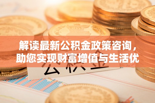 康乐解读最新公积金政策咨询，助您实现财富增值与生活优化