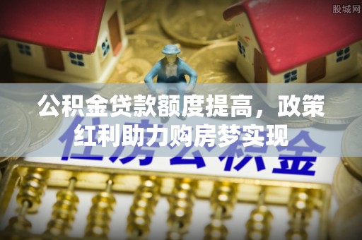 康乐公积金贷款额度提高，政策红利助力购房梦实现