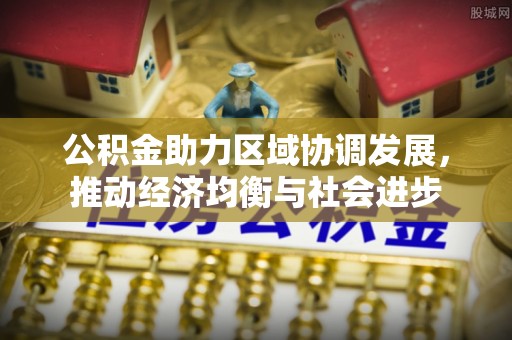 康乐公积金助力区域协调发展，推动经济均衡与社会进步