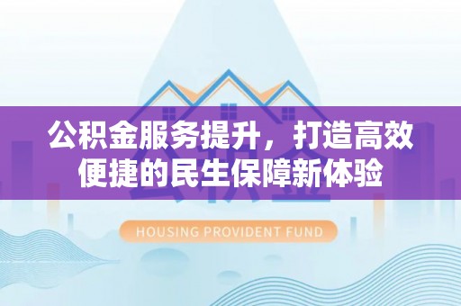 康乐公积金服务提升，打造高效便捷的民生保障新体验