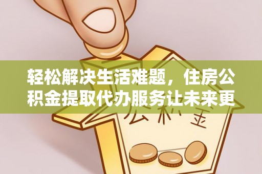 康乐轻松解决生活难题，住房公积金提取代办服务让未来更安心