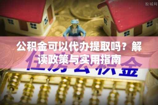 康乐公积金可以代办提取吗？解读政策与实用指南