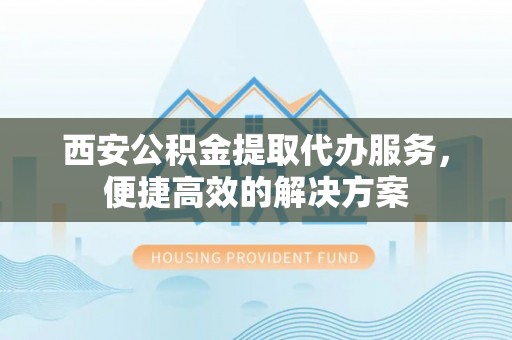 康乐西安公积金提取代办服务，便捷高效的解决方案