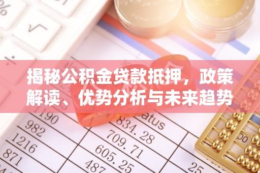 康乐揭秘公积金贷款抵押，政策解读、优势分析与未来趋势