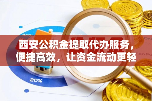 康乐西安公积金提取代办服务，便捷高效，让资金流动更轻松