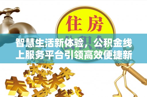 康乐智慧生活新体验，公积金线上服务平台引领高效便捷新潮流